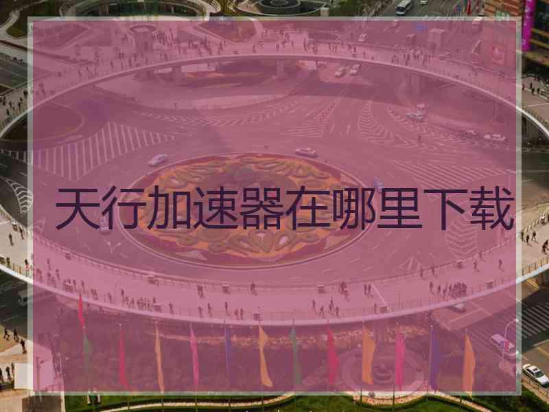 天行加速器在哪里下载