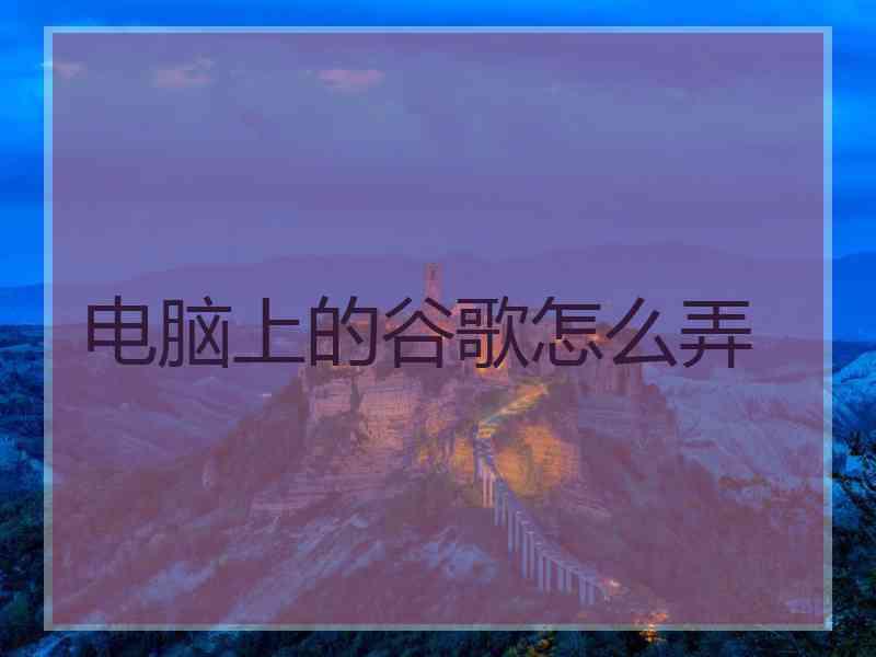 电脑上的谷歌怎么弄