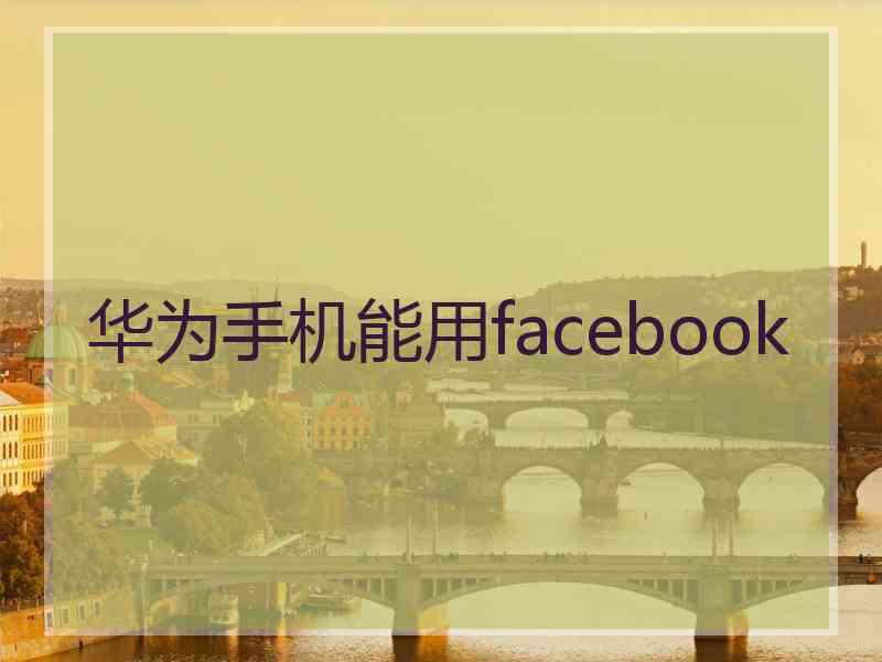 华为手机能用facebook