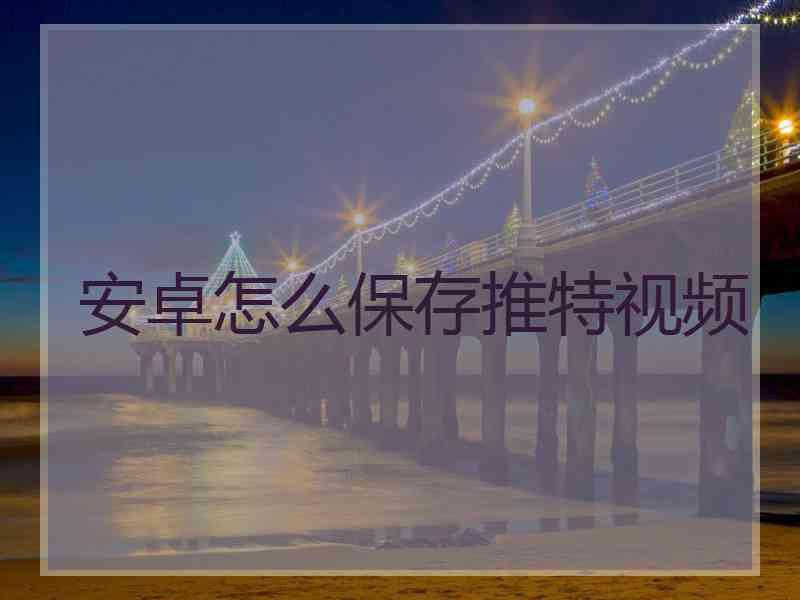 安卓怎么保存推特视频