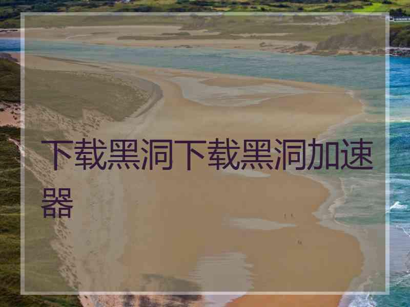 下载黑洞下载黑洞加速器